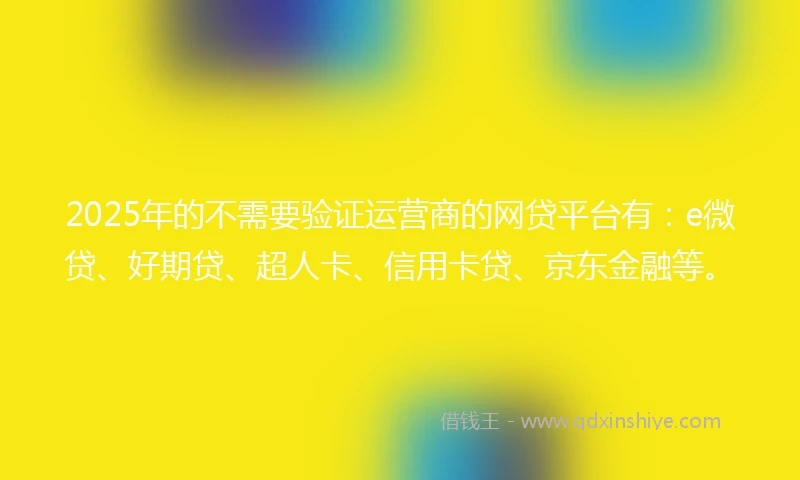 2025年的不需要验证运营商的网贷平台有：e微贷、好期贷、超人卡、信用卡贷、京东金融等。