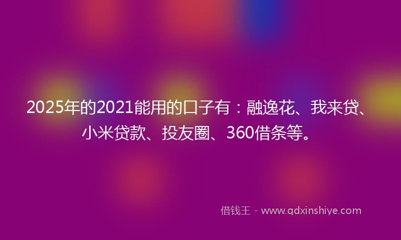 2025年的2021能用的口子有：融逸花、我来贷、小米贷款、投友圈、360借条等。