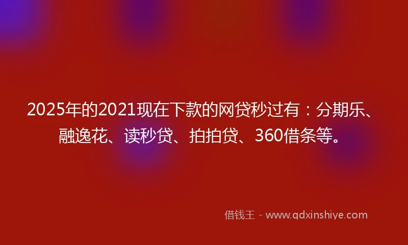 2025年的2021现在下款的网贷秒过有：分期乐、融逸花、读秒贷、拍拍贷、360借条等。