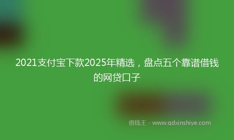 2021支付宝下款2025年精选，盘点五个靠谱借钱的网贷口子
