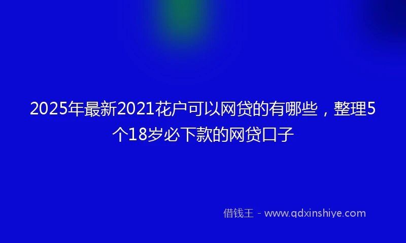 2025年最新2021花户可以网贷的有哪些，整理5个18岁必下款的网贷口子