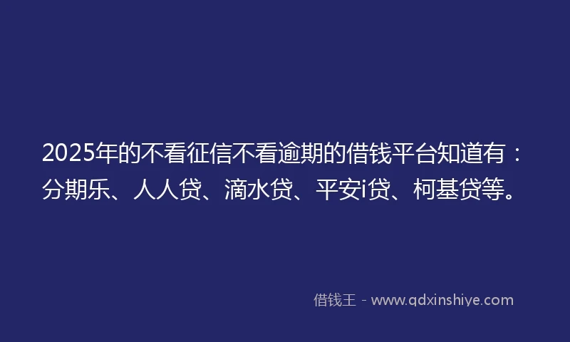 2025年的不看征信不看逾期的借钱平台知道有：分期乐、人人贷、滴水贷、平安i贷、柯基贷等。