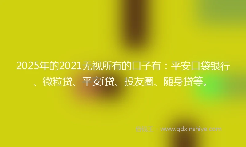 2025年的2021无视所有的口子有：平安口袋银行、微粒贷、平安i贷、投友圈、随身贷等。