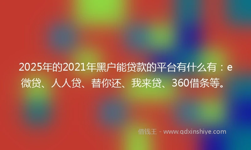 2025年的2021年黑户能贷款的平台有什么有：e微贷、人人贷、替你还、我来贷、360借条等。