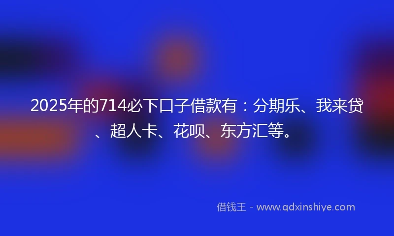 2025年的714必下口子借款有：分期乐、我来贷、超人卡、花呗、东方汇等。