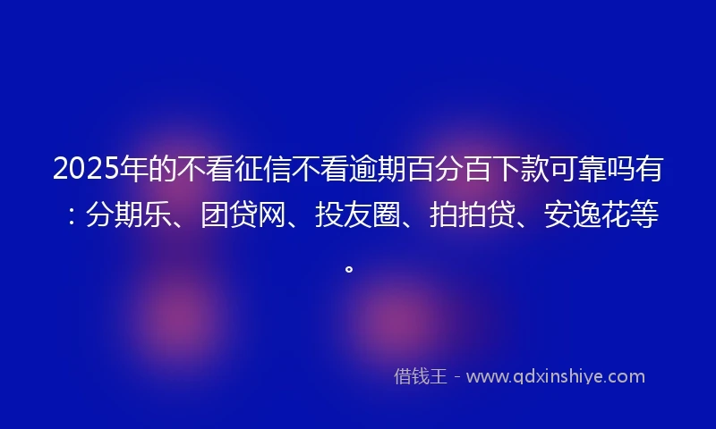 2025年的不看征信不看逾期百分百下款可靠吗有：分期乐、团贷网、投友圈、拍拍贷、安逸花等。