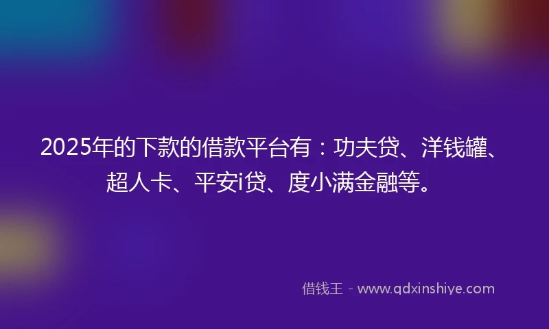 2025年的下款的借款平台有：功夫贷、洋钱罐、超人卡、平安i贷、度小满金融等。