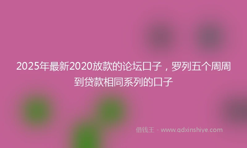 2025年最新2020放款的论坛口子，罗列五个周周到贷款相同系列的口子