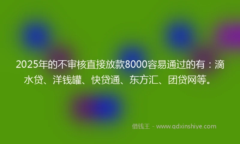 2025年的不审核直接放款8000容易通过的有：滴水贷、洋钱罐、快贷通、东方汇、团贷网等。