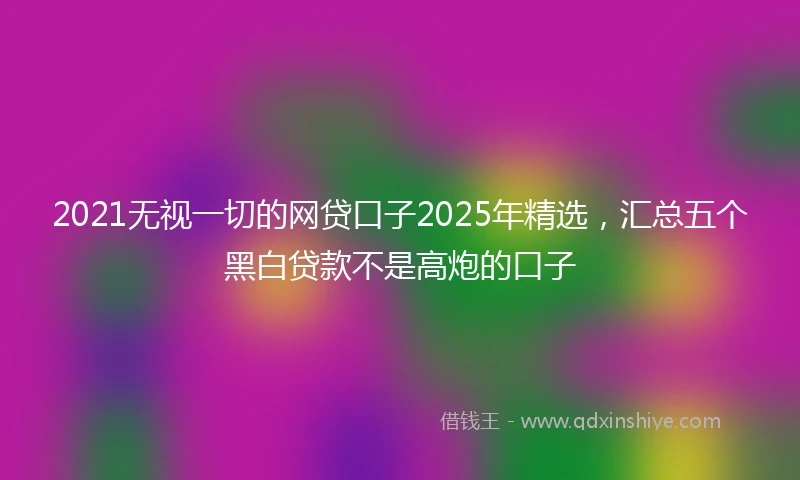 2021无视一切的网贷口子2025年精选，汇总五个黑白贷款不是高炮的口子