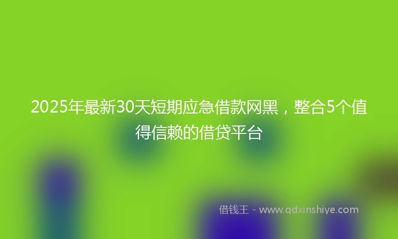 2025年最新30天短期应急借款网黑，整合5个值得信赖的借贷平台
