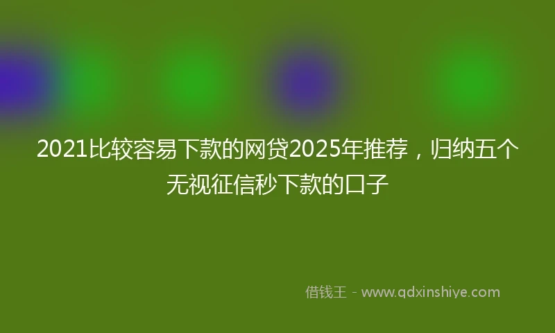 2021比较容易下款的网贷2025年推荐，归纳五个无视征信秒下款的口子