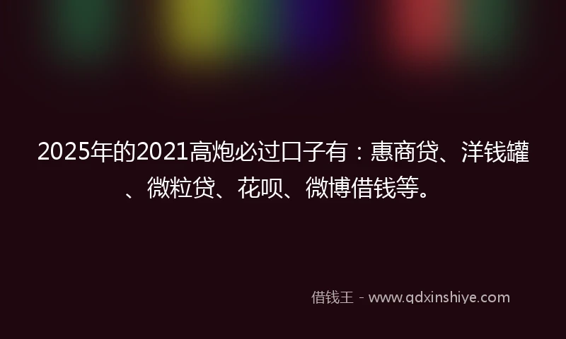 2025年的2021高炮必过口子有：惠商贷、洋钱罐、微粒贷、花呗、微博借钱等。