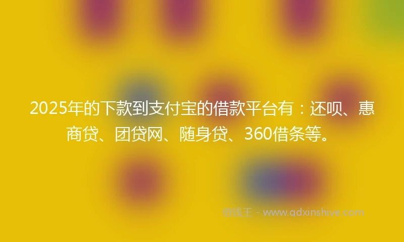 2025年的下款到支付宝的借款平台有：还呗、惠商贷、团贷网、随身贷、360借条等。