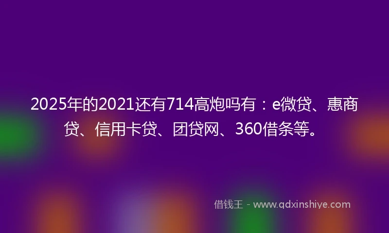 2025年的2021还有714高炮吗有：e微贷、惠商贷、信用卡贷、团贷网、360借条等。
