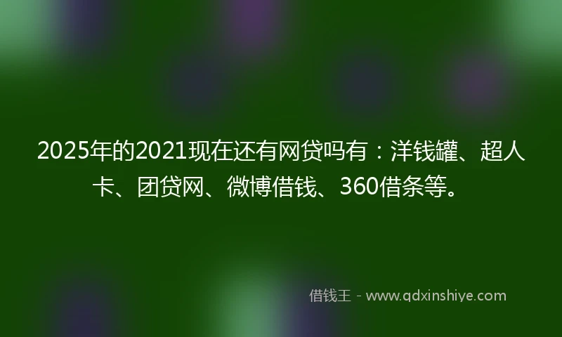 2025年的2021现在还有网贷吗有：洋钱罐、超人卡、团贷网、微博借钱、360借条等。