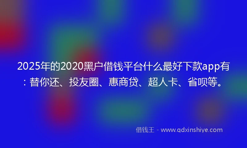 2025年的2020黑户借钱平台什么最好下款app有：替你还、投友圈、惠商贷、超人卡、省呗等。
