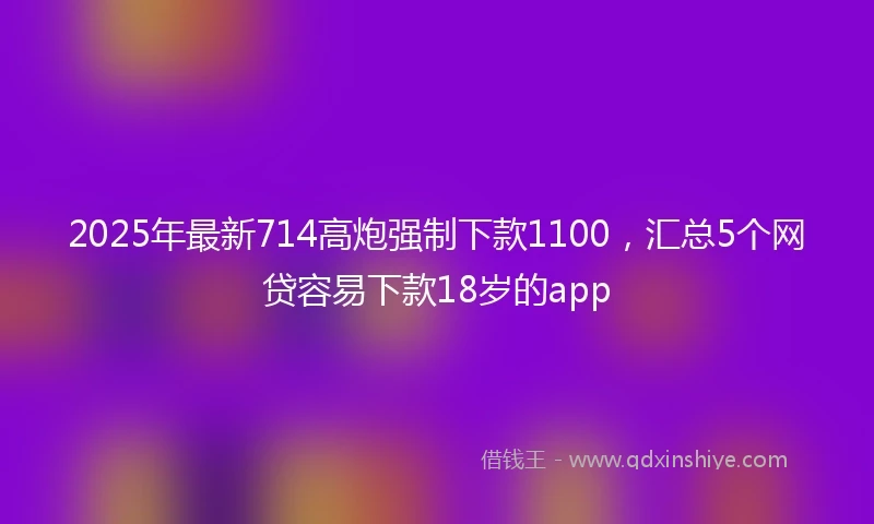 2025年最新714高炮强制下款1100，汇总5个网贷容易下款18岁的app