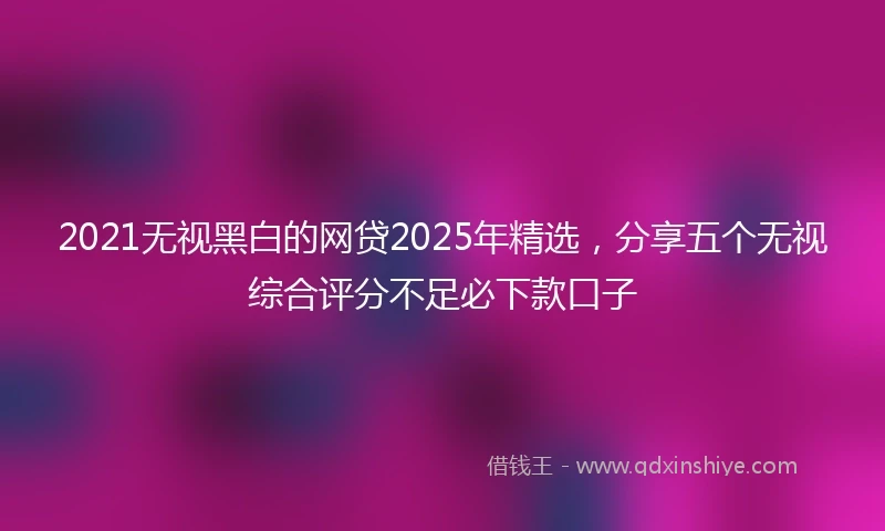 2021无视黑白的网贷2025年精选，分享五个无视综合评分不足必下款口子