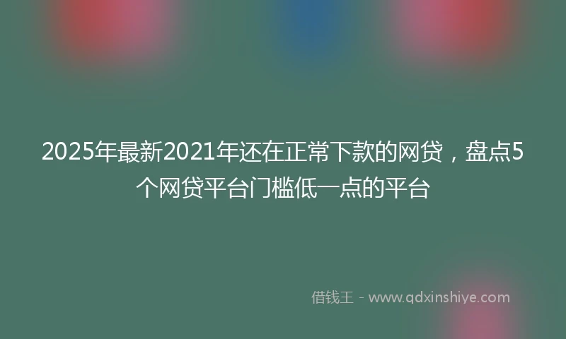 2025年最新2021年还在正常下款的网贷，盘点5个网贷平台门槛低一点的平台