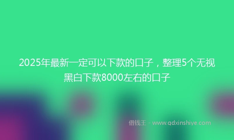 2025年最新一定可以下款的口子，整理5个无视黑白下款8000左右的口子