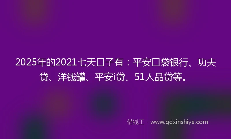 2025年的2021七天口子有：平安口袋银行、功夫贷、洋钱罐、平安i贷、51人品贷等。