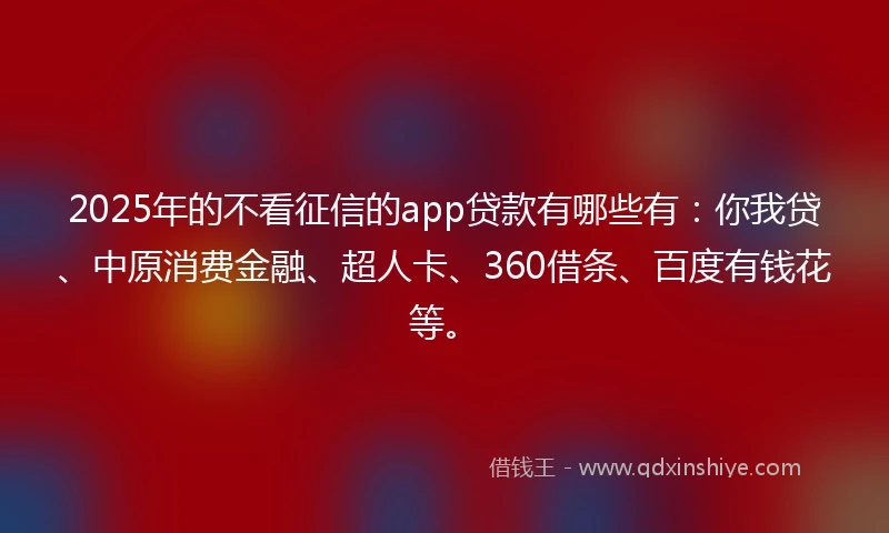 2025年的不看征信的app贷款有哪些有：你我贷、中原消费金融、超人卡、360借条、百度有钱花等。