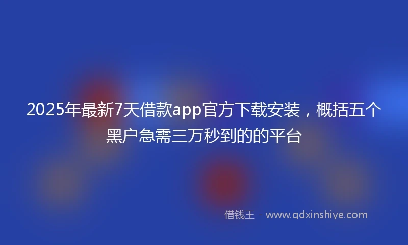2025年最新7天借款app官方下载安装，概括五个黑户急需三万秒到的的平台