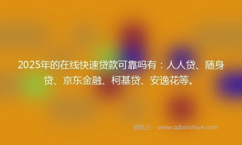 2025年的在线快速贷款可靠吗有：人人贷、随身贷、京东金融、柯基贷、安逸花等。