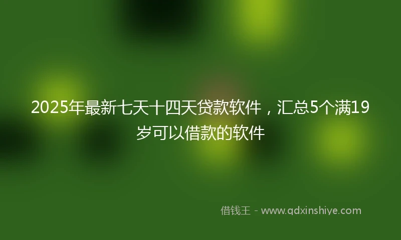 2025年最新七天十四天贷款软件，汇总5个满19岁可以借款的软件