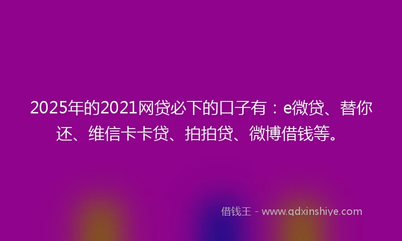 2025年的2021网贷必下的口子有：e微贷、替你还、维信卡卡贷、拍拍贷、微博借钱等。