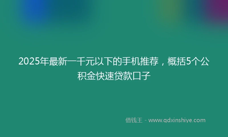 2025年最新一千元以下的手机推荐，概括5个公积金快速贷款口子