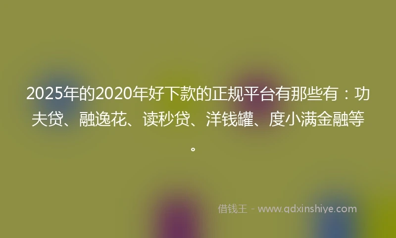 2025年的2020年好下款的正规平台有那些有：功夫贷、融逸花、读秒贷、洋钱罐、度小满金融等。