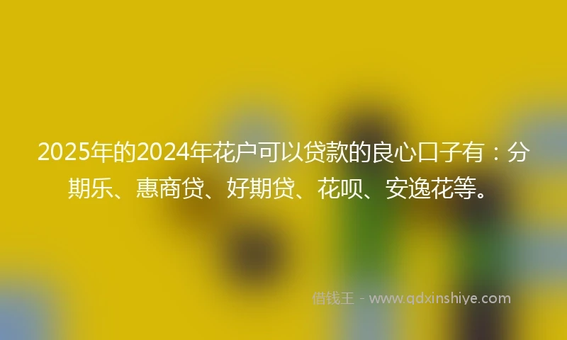 2025年的2024年花户可以贷款的良心口子有：分期乐、惠商贷、好期贷、花呗、安逸花等。