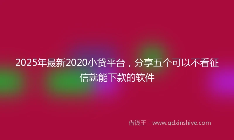2025年最新2020小贷平台，分享五个可以不看征信就能下款的软件
