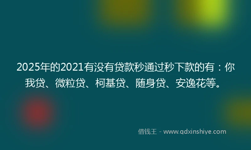 2025年的2021有没有贷款秒通过秒下款的有：你我贷、微粒贷、柯基贷、随身贷、安逸花等。