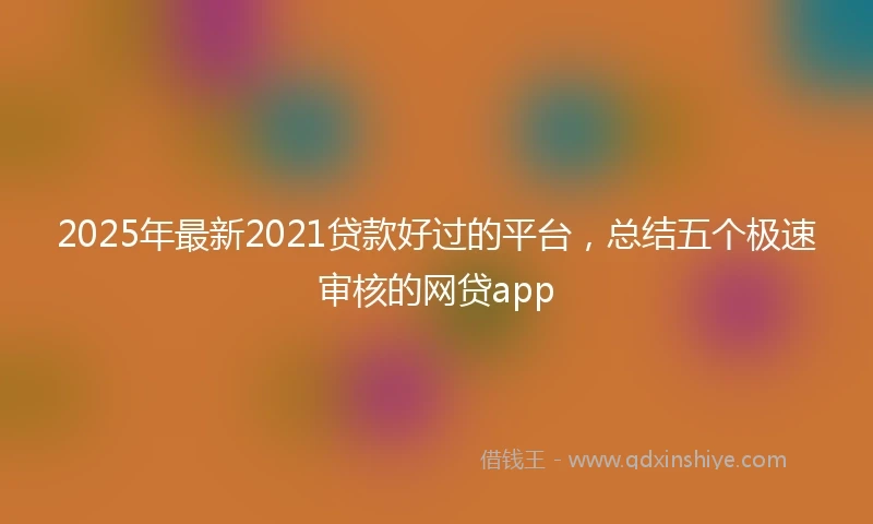 2025年最新2021贷款好过的平台，总结五个极速审核的网贷app