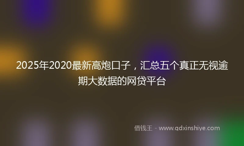 2025年2020最新高炮口子，汇总五个真正无视逾期大数据的网贷平台