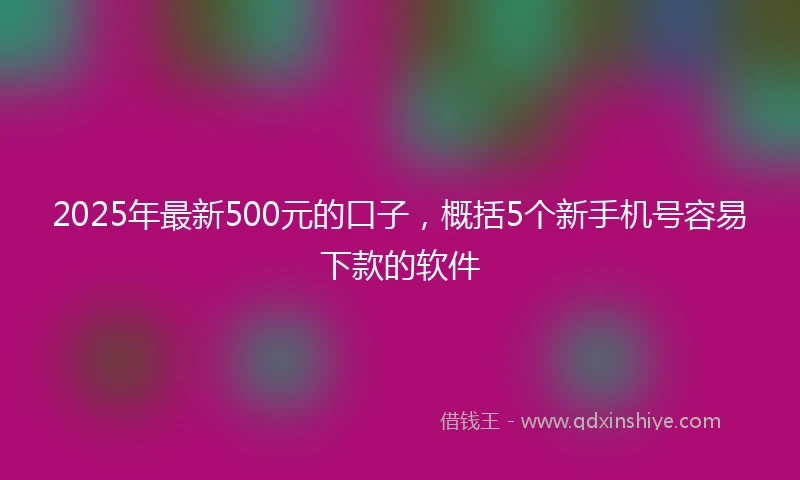 2025年最新500元的口子，概括5个新手机号容易下款的软件