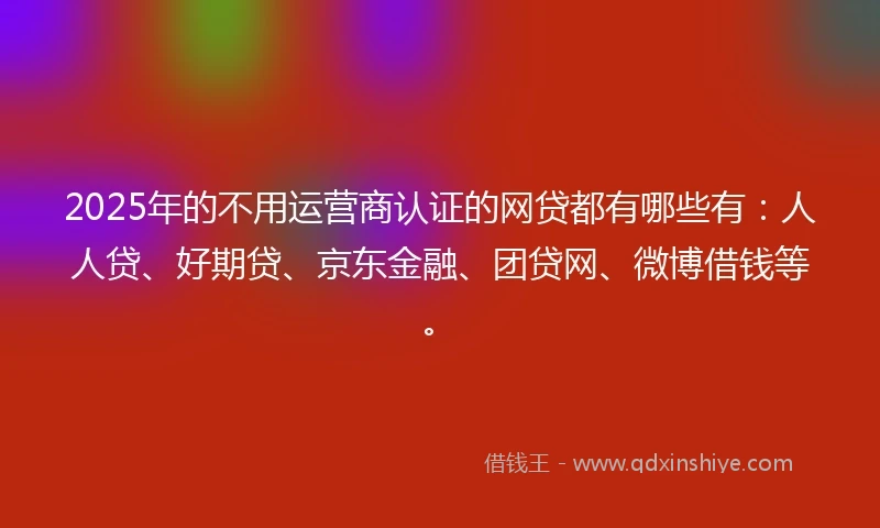 2025年的不用运营商认证的网贷都有哪些有：人人贷、好期贷、京东金融、团贷网、微博借钱等。