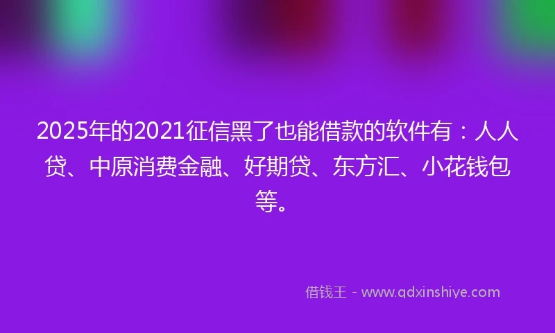 2025年的2021征信黑了也能借款的软件有：人人贷、中原消费金融、好期贷、东方汇、小花钱包等。