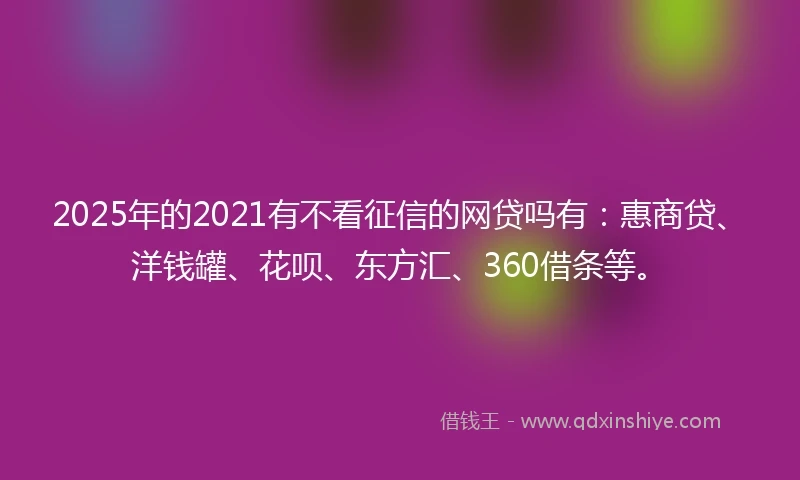 2025年的2021有不看征信的网贷吗有：惠商贷、洋钱罐、花呗、东方汇、360借条等。