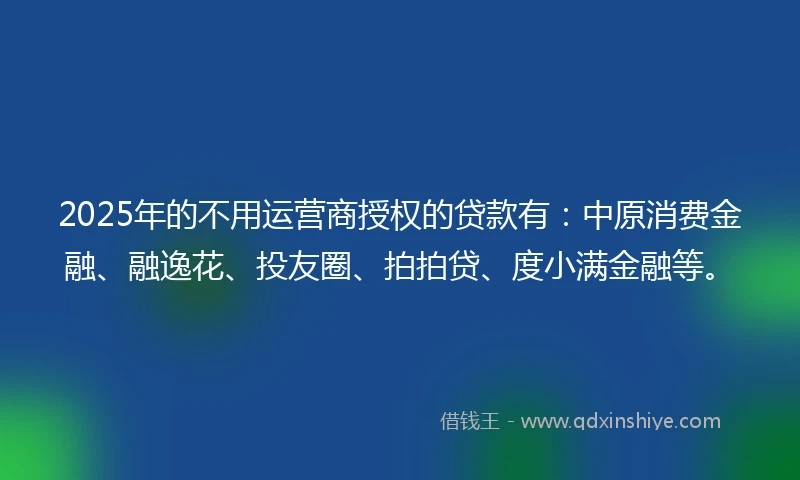 2025年的不用运营商授权的贷款有：中原消费金融、融逸花、投友圈、拍拍贷、度小满金融等。