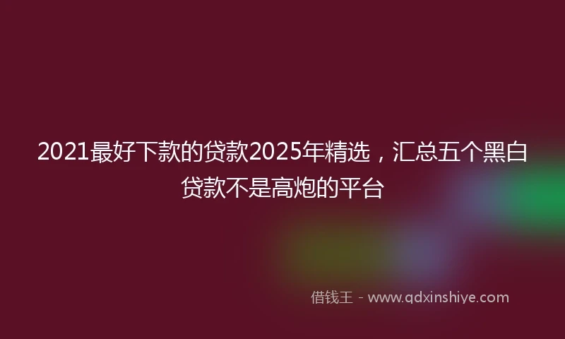 2021最好下款的贷款2025年精选，汇总五个黑白贷款不是高炮的平台