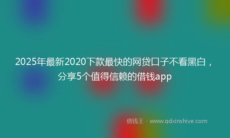 2025年最新2020下款最快的网贷口子不看黑白，分享5个值得信赖的借钱app