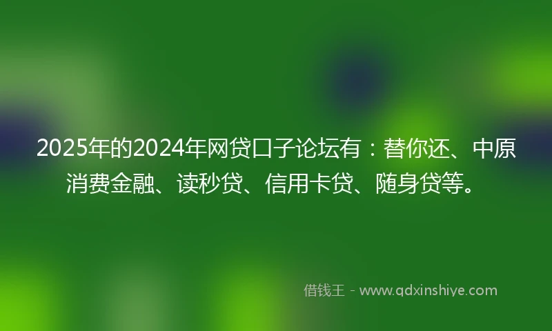 2025年的2024年网贷口子论坛有：替你还、中原消费金融、读秒贷、信用卡贷、随身贷等。