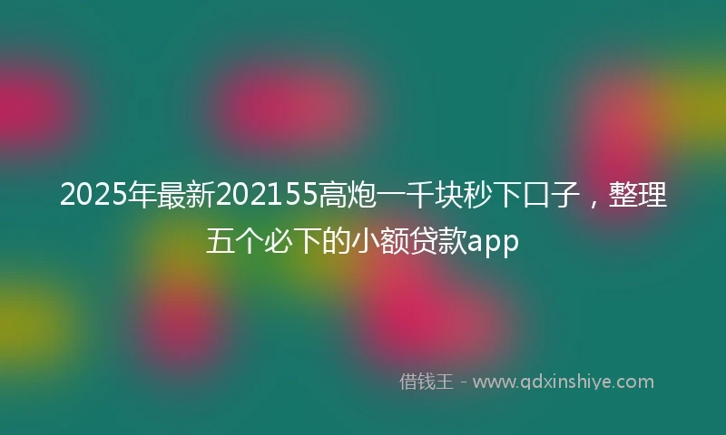 2025年最新202155高炮一千块秒下口子，整理五个必下的小额贷款app