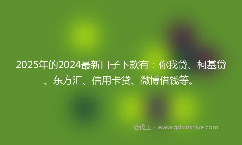 2025年的2024最新口子下款有：你我贷、柯基贷、东方汇、信用卡贷、微博借钱等。