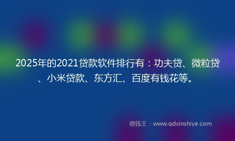 2025年的2021贷款软件排行有：功夫贷、微粒贷、小米贷款、东方汇、百度有钱花等。