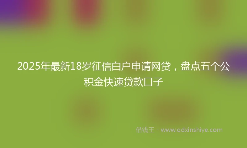 2025年最新18岁征信白户申请网贷，盘点五个公积金快速贷款口子